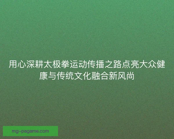 用心深耕太极拳运动传播之路点亮大众健康与传统文化融合新风尚