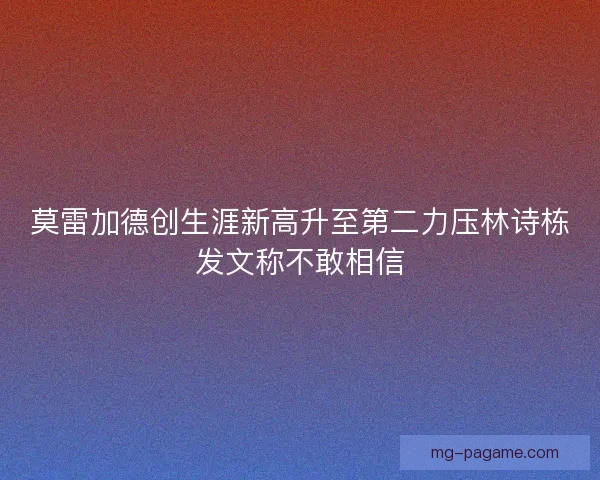莫雷加德创生涯新高升至第二力压林诗栋发文称不敢相信