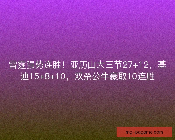 雷霆强势连胜！亚历山大三节27+12，基迪15+8+10，双杀公牛豪取10连胜
