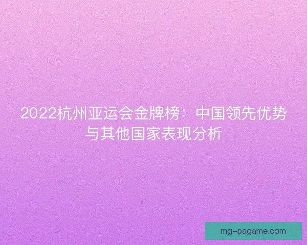 2022杭州亚运会金牌榜：中国领先优势与其他国家表现分析