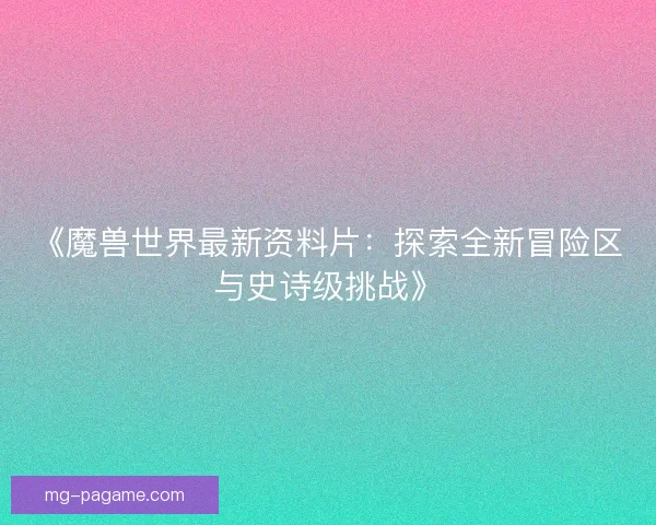 《魔兽世界最新资料片：探索全新冒险区与史诗级挑战》