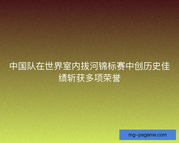 中国队在世界室内拔河锦标赛中创历史佳绩斩获多项荣誉