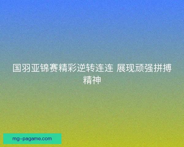 国羽亚锦赛精彩逆转连连 展现顽强拼搏精神