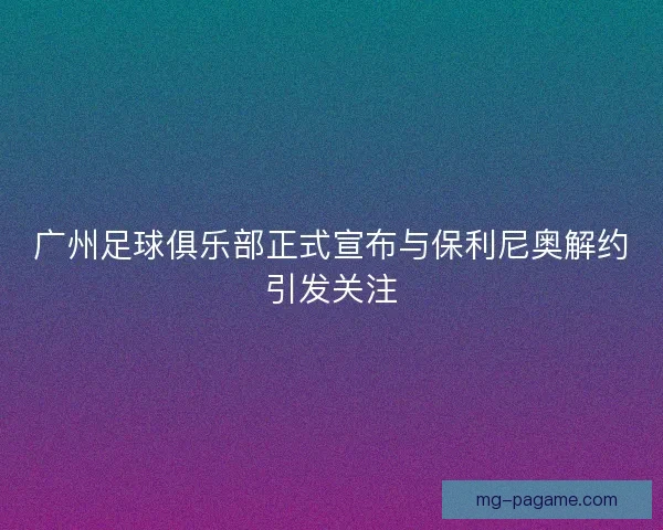 广州足球俱乐部正式宣布与保利尼奥解约引发关注