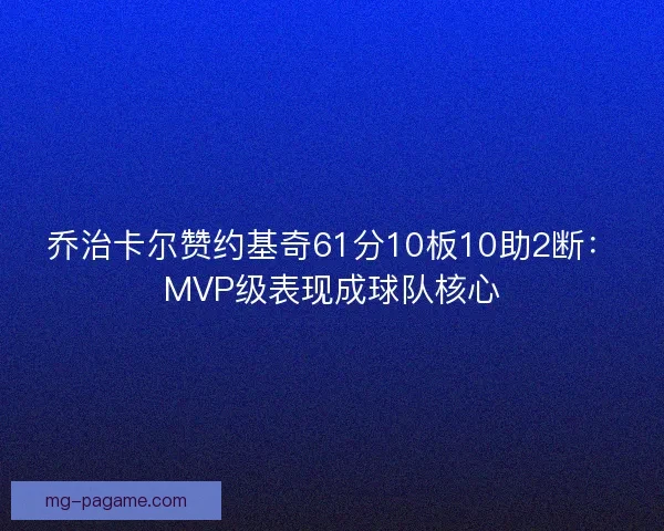 乔治卡尔赞约基奇61分10板10助2断：MVP级表现成球队核心