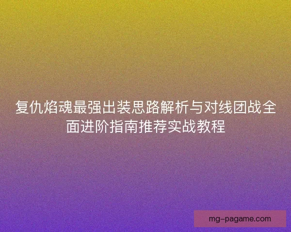 复仇焰魂最强出装思路解析与对线团战全面进阶指南推荐实战教程