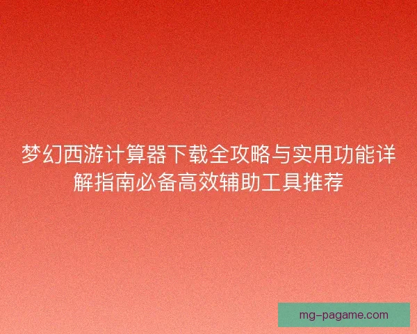 梦幻西游计算器下载全攻略与实用功能详解指南必备高效辅助工具推荐