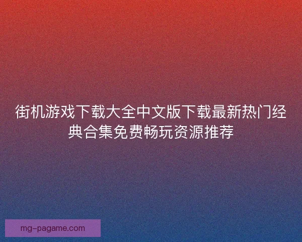 街机游戏下载大全中文版下载最新热门经典合集免费畅玩资源推荐
