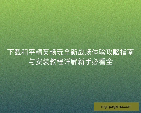下载和平精英畅玩全新战场体验攻略指南与安装教程详解新手必看全