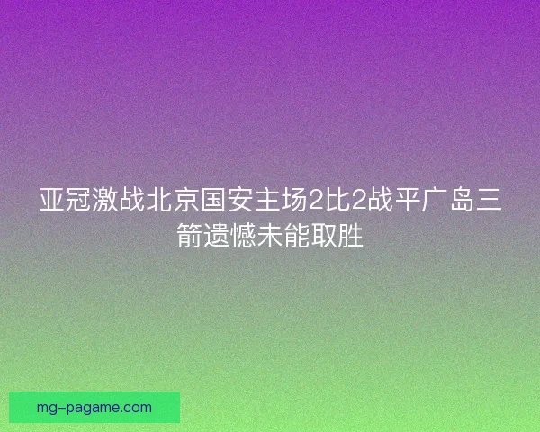 亚冠激战北京国安主场2比2战平广岛三箭遗憾未能取胜