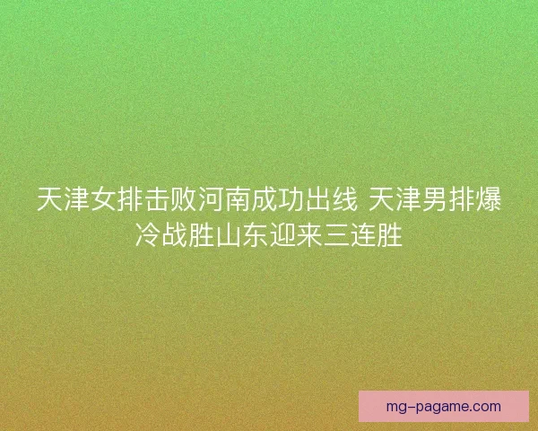 天津女排击败河南成功出线 天津男排爆冷战胜山东迎来三连胜 天津女排击败河南成功出线 天津男排爆冷战胜山东迎来三连胜