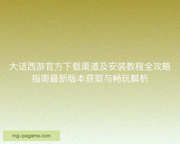 大话西游官方下载渠道及安装教程全攻略指南最新版本获取与畅玩解析