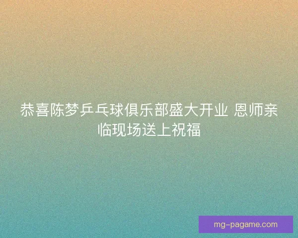 恭喜陈梦乒乓球俱乐部盛大开业 恩师亲临现场送上祝福