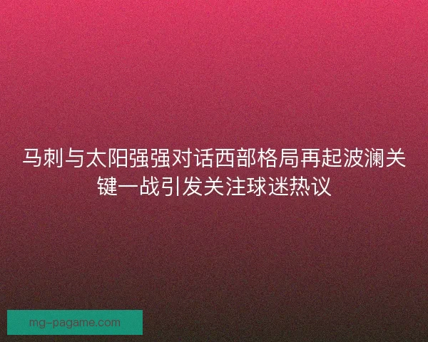 马刺与太阳强强对话西部格局再起波澜关键一战引发关注球迷热议