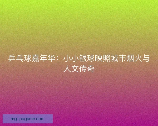 乒乓球嘉年华：小小银球映照城市烟火与人文传奇