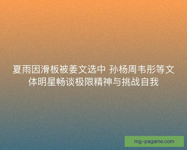 夏雨因滑板被姜文选中 孙杨周韦彤等文体明星畅谈极限精神与挑战自我 夏雨因滑板被姜文选中 孙杨周韦彤等文体明星畅谈极限精神与挑战自我