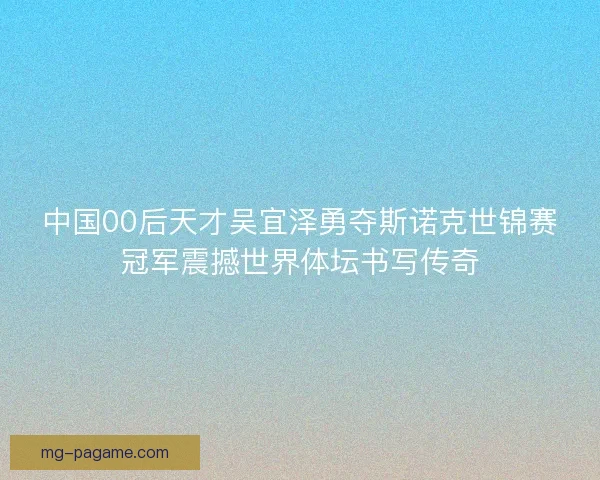 中国00后天才吴宜泽勇夺斯诺克世锦赛冠军震撼世界体坛书写传奇