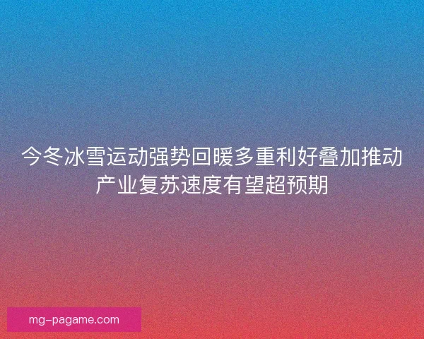 今冬冰雪运动强势回暖多重利好叠加推动产业复苏速度有望超预期 今冬冰雪运动强势回暖多重利好叠加推动产业复苏速度有望超预期