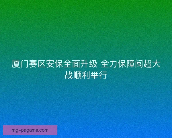 厦门赛区安保全面升级 全力保障闽超大战顺利举行 厦门赛区安保全面升级 全力保障闽超大战顺利举行