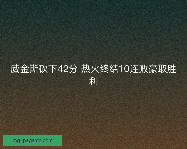 威金斯砍下42分 热火终结10连败豪取胜利 威金斯砍下42分 热火终结10连败豪取胜利