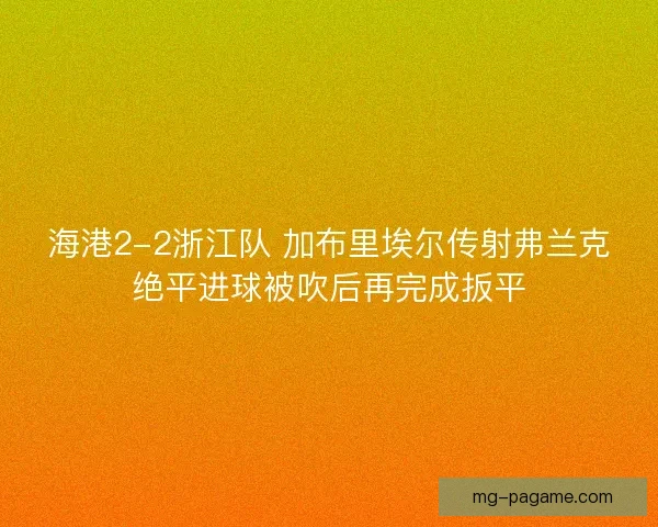海港2-2浙江队 加布里埃尔传射弗兰克绝平进球被吹后再完成扳平