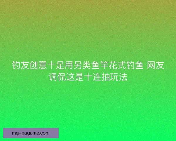 钓友创意十足用另类鱼竿花式钓鱼 网友调侃这是十连抽玩法 钓友创意十足用另类鱼竿花式钓鱼 网友调侃这是十连抽玩法