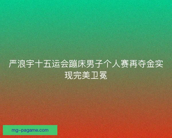 严浪宇十五运会蹦床男子个人赛再夺金实现完美卫冕
