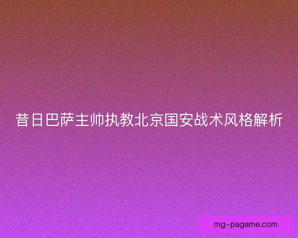 昔日巴萨主帅执教北京国安战术风格解析