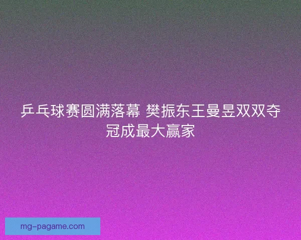 乒乓球赛圆满落幕 樊振东王曼昱双双夺冠成最大赢家