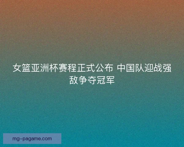 女篮亚洲杯赛程正式公布 中国队迎战强敌争夺冠军