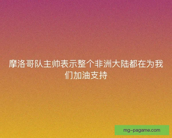 摩洛哥队主帅表示整个非洲大陆都在为我们加油支持