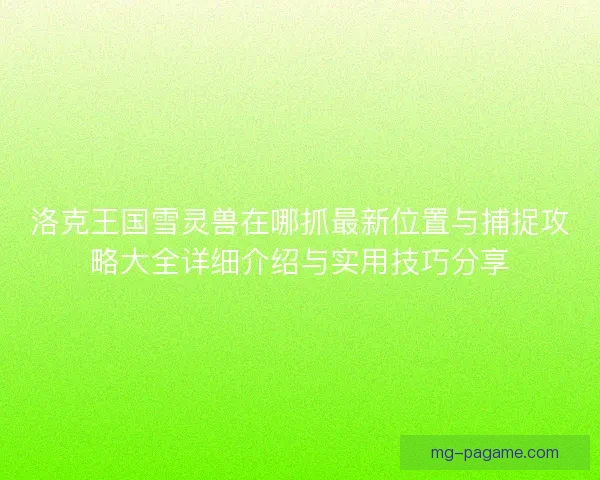 洛克王国雪灵兽在哪抓最新位置与捕捉攻略大全详细介绍与实用技巧分享